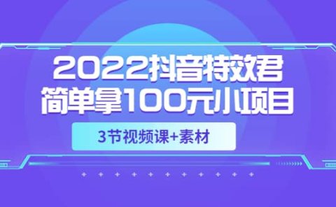 2022抖音特效君简单拿100元小项目，可深耕赚更多（3节视频课+素材）