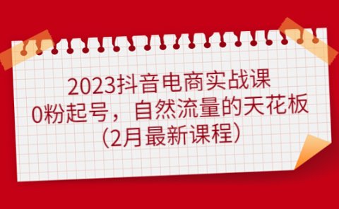 2023抖音电商实战课：0粉起号，自然流量的天花板（2月最新课程）