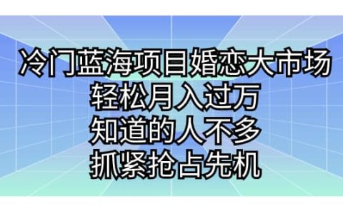 冷门蓝海项目婚恋大市场,轻松月入过万,知道的人不多,抓紧抢占先机