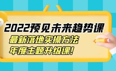 2022预见未来趋势课：最新落地实操方法，年度主题升级课