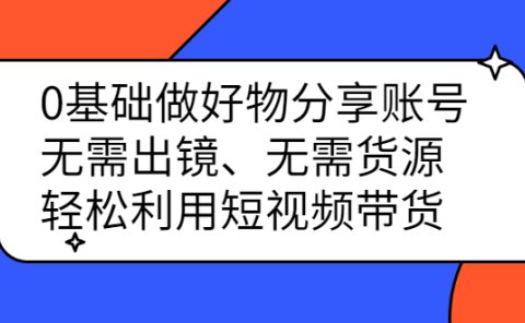 0基础做好物分享账号：无需出镜、无需货源，轻松利用短视频带货