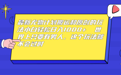 最新尤物计划搬运和原创玩法:小白日入1000+ 世上只要有男人,玩法就不过时