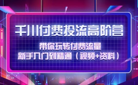 千川付费投流高阶训练营：带你玩转付费流量，新手入门到精通（视频+资料）