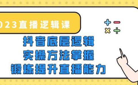 2023直播·逻辑课,抖音底层逻辑+实操方法掌握,锻炼提升直播能力