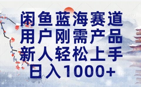 闲鱼蓝海赛道,用户刚需产品,新人轻松上手,日入1000+长久可做