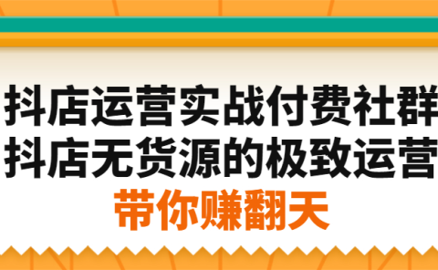 抖店运营实战付费社群，抖店无货源的极致运营带你赚翻天