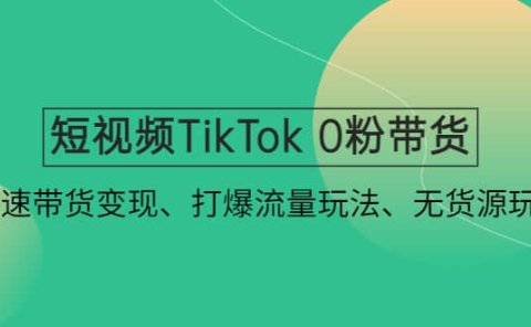 短视频TikTok 0粉带货：快速带货变现、打爆流量玩法、无货源玩法