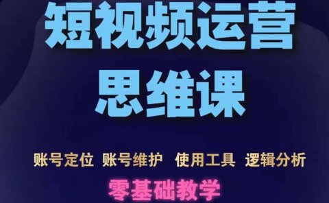 短视频运营思维课:账号定位+账号维护+使用工具+逻辑分析(10节课)