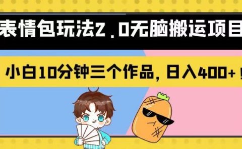 表情包玩法2.0无脑搬运项目,小白10分钟三个作品,日入400+!【揭秘】