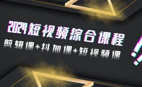2024短视频综合课程，剪辑课+抖加课+短视频课（48节）