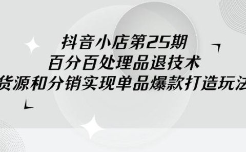 抖音小店-第25期，百分百处理品退技术，有货源和分销实现单品爆款打造玩法