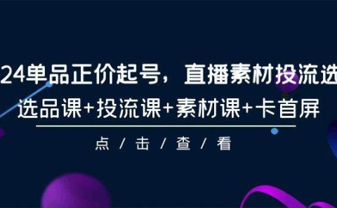 2024单品正价起号，直播素材投流选品，选品课+投流课+素材课+卡首屏-101节
