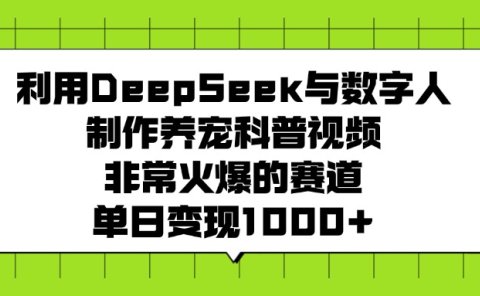 利用DeepSeek与数字人制作养宠科普视频，非常火爆的赛道，单日变现1000+