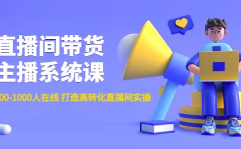 直播间带货主播系统课：从0-100-1000人在线 打造高转化直播间实操