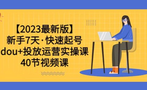 【2023最新版】新手7天·快速起号：dou+投放运营实操课（40节视频课）