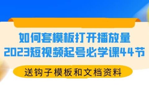 如何套模板打开播放量，2023短视频起号必学课44节（送钩子模板和文档资料）