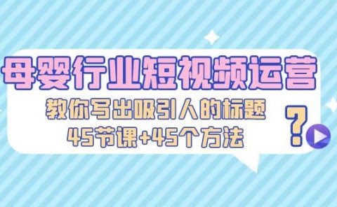 母婴行业短视频运营:教你写个吸引人的标题,45节课+45个方法