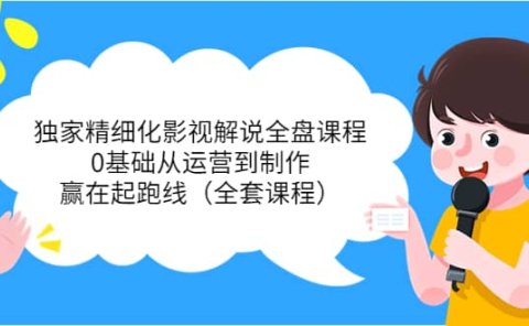 独家精细化影视解说全盘课程,0基础从运营到制作,赢在起跑线(全套课程)
