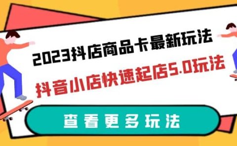2023抖店商品卡最新玩法,抖音小店快速起店5.0玩法(11节课)