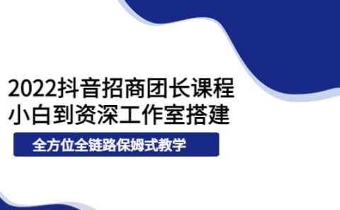 2022抖音招商团长课程,从小白到资深工作室搭建,全方位全链路保姆式教学