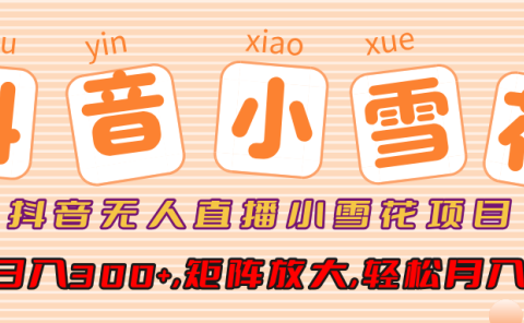 小雪花项目,抖音无人直播,单号日入300+,矩阵放大,轻松月入3W+