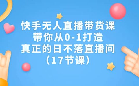 快手无人直播带货课,带你从0-1打造,真正的日不落直播间(17节课)