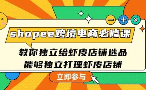 shopee跨境电商必修课：教你独立给虾皮店铺选品，能够独立打理虾皮店铺