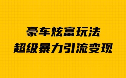 豪车炫富独家玩法,暴力引流多重变现,手把手教学