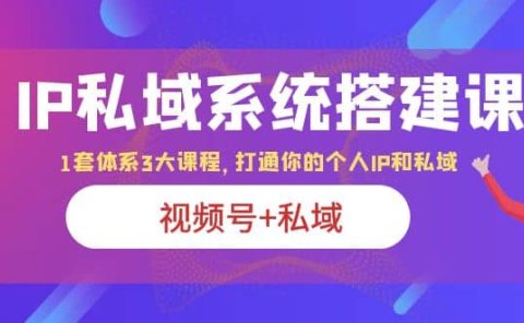 IP私域 系统搭建课,视频号+私域 1套 体系 3大课程,打通你的个人ip私域
