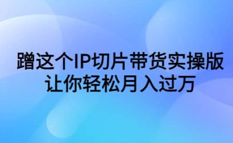 蹭这个IP切片带货实操版,让你轻松月入过万(教程+素材)