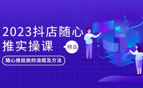 2023抖店随心推实操课,搞懂抖音小店随心推投放的流程及方法