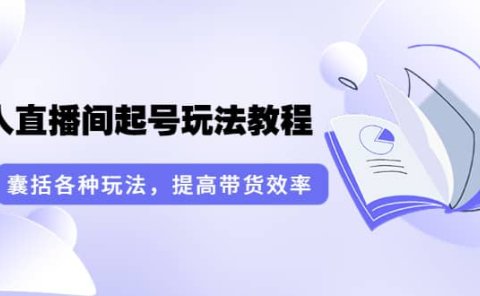 无人直播间起号玩法教程：囊括各种玩法，提高带货效率（17节课）