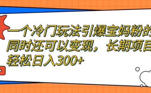 一个冷门玩法引爆宝妈粉的同时还可以变现,长期项目轻松日入300+