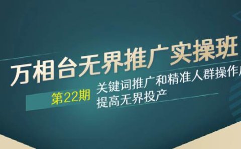 万相台无界推广实操班【22期】关键词推广和精准人群操作应用,提高无界投产