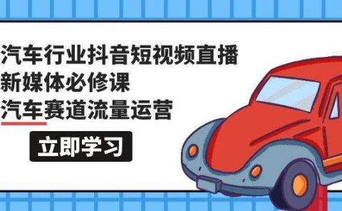 汽车行业 抖音短视频-直播新媒体必修课，汽车赛道流量运营（118节课）