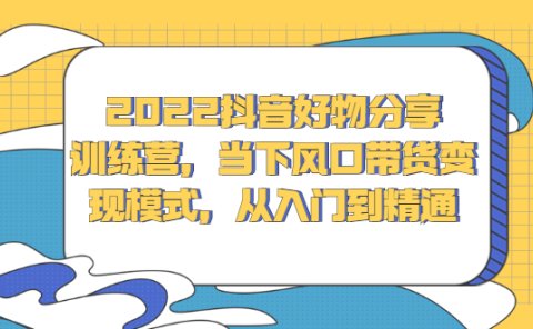 2022抖音好物分享训练营，当下风口带货变现模式，从入门到精通