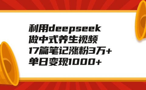 利用deepseek做中式养生视频，17篇笔记涨粉3万+，单日变现1000+
