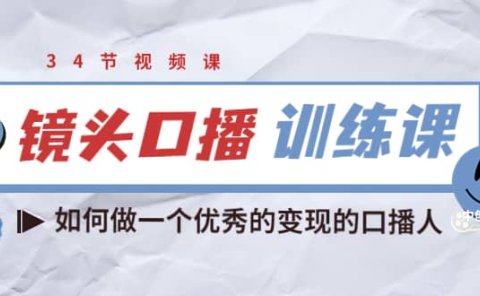 镜头口播训练课：如何做一个优秀的变现的口播人（34节视频课）