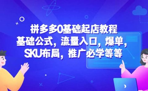 拼多多0基础起店教程：基础公式，流量入口，爆单，SKU布局，推广必学等等