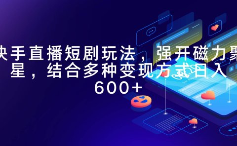 快手直播短剧玩法,强开磁力聚星,结合多种变现方式日入600+