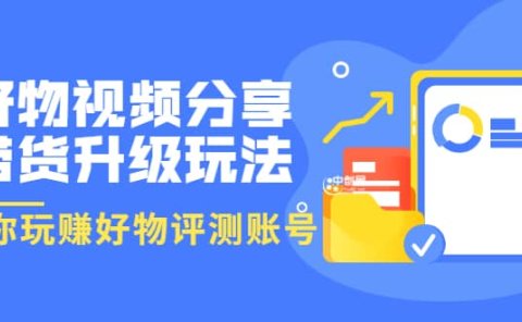 好物视频分享带货升级玩法:玩赚好物评测账号,月入10个W(1小时详细教程)