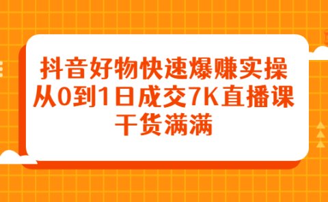 抖音好物快速爆赚实操，从0到1日成交7K直播课，干货满满