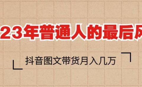 2023普通人的最后风口,抖音图文带货月入几万+