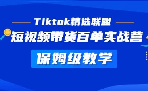 Tiktok精选联盟·短视频带货百单实战营 保姆级教学 快速成为Tiktok带货达人