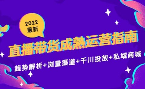 2022最新直播带货成熟运营指南：趋势解析+浏量渠道+千川投放+私域商城