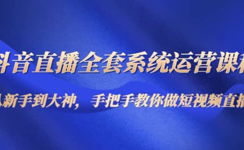 抖音直播全套系统运营课程：从新手到大神，手把手教你做直播短视频