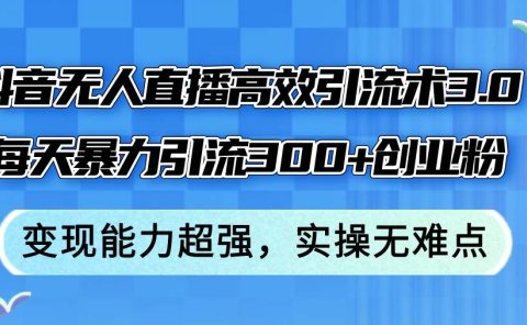 抖音无人直播高效引流术3.0，每天暴力引流300+创业粉，变现能力超强，...