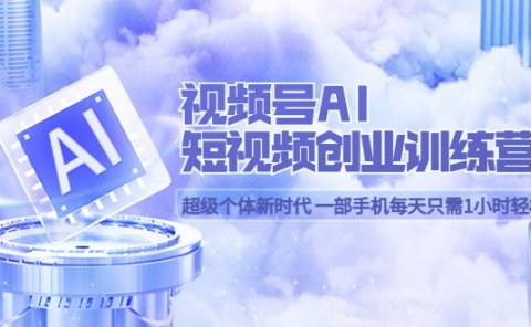 视频号AI短视频创业训练营 超级个体新时代 一部手机每天只需1小时轻松创业