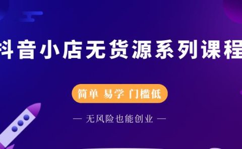 抖音小店无货源系列课程，简单，易学，门槛低