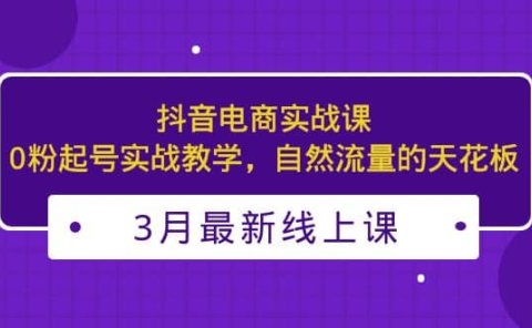 3月最新抖音电商实战课:0粉起号实战教学,自然流量的天花板